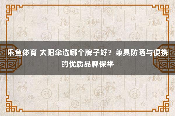 乐鱼体育 太阳伞选哪个牌子好？兼具防晒与便携的优质品牌保举