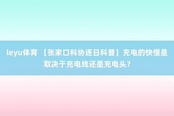 leyu体育 【张家口科协逐日科普】充电的快慢是取决于充电线还是充电头？