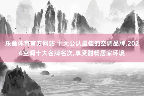 乐鱼体育官方网站 十大公认最佳的空调品牌，2026空调十大名牌名次，享受酣畅居家环境