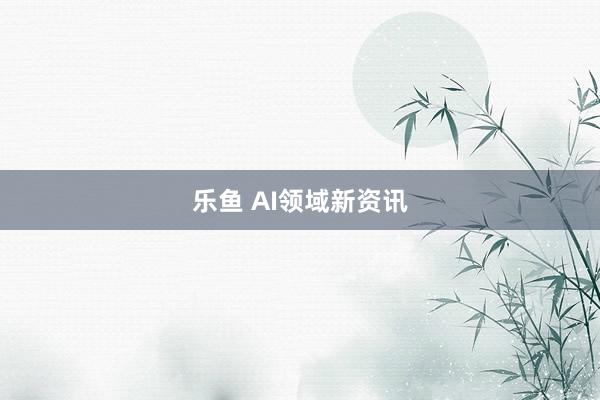 乐鱼 AI领域新资讯