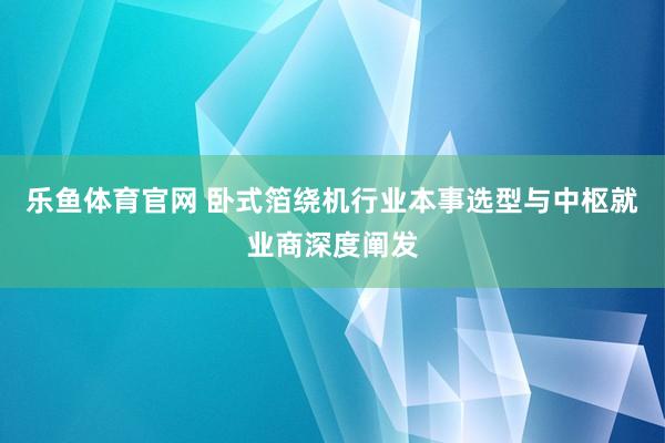 乐鱼体育官网 卧式箔绕机行业本事选型与中枢就业商深度阐发