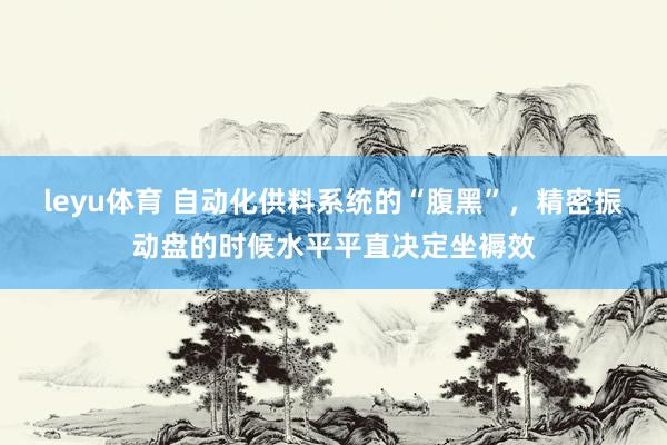 leyu体育 自动化供料系统的“腹黑”，精密振动盘的时候水平平直决定坐褥效