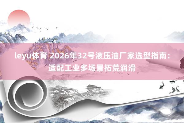 leyu体育 2026年32号液压油厂家选型指南：适配工业多场景拓荒润滑