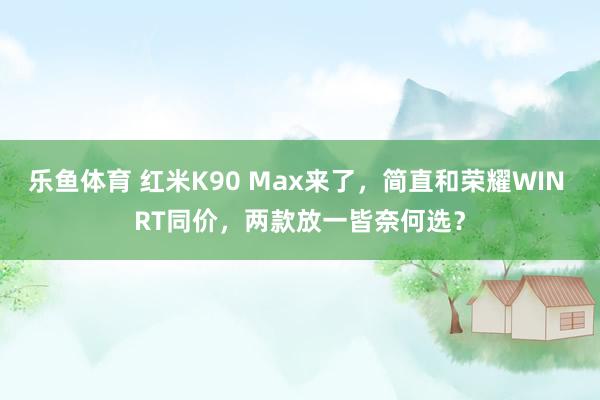 乐鱼体育 红米K90 Max来了，简直和荣耀WIN RT同价，两款放一皆奈何选？