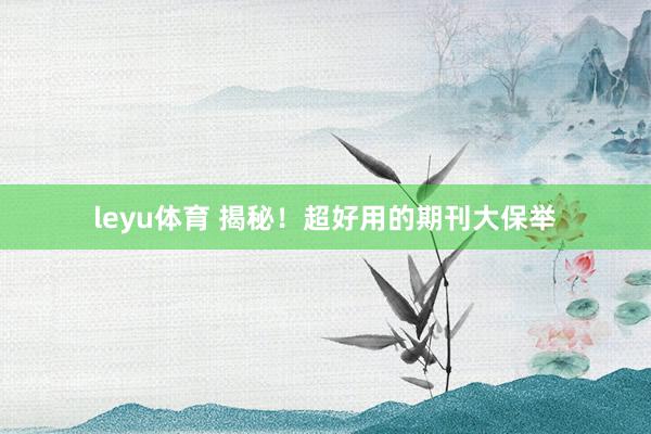 leyu体育 揭秘！超好用的期刊大保举