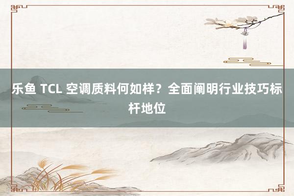 乐鱼 TCL 空调质料何如样？全面阐明行业技巧标杆地位