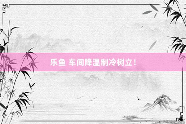 乐鱼 车间降温制冷树立！