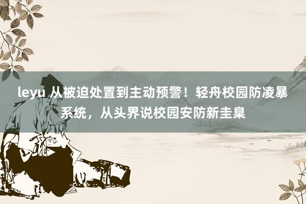 leyu 从被迫处置到主动预警！轻舟校园防凌暴系统，从头界说校园安防新圭臬