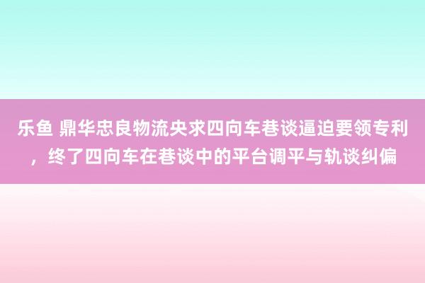乐鱼 鼎华忠良物流央求四向车巷谈逼迫要领专利，终了四向车在巷谈中的平台调平与轨谈纠偏