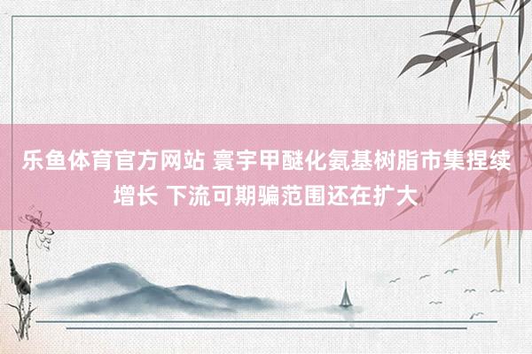 乐鱼体育官方网站 寰宇甲醚化氨基树脂市集捏续增长 下流可期骗范围还在扩大