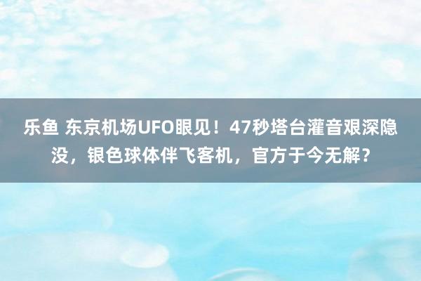 乐鱼 东京机场UFO眼见！47秒塔台灌音艰深隐没，银色球体伴飞客机，官方于今无解？