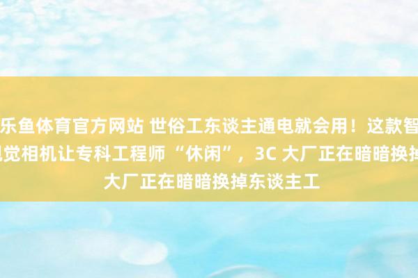 乐鱼体育官方网站 世俗工东谈主通电就会用！这款智谷联 AI 视觉相机让专科工程师 “休闲”，3C 大厂正在暗暗换掉东谈主工