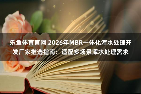 乐鱼体育官网 2026年MBR一体化浑水处理开发厂家推选指南：适配多场景浑水处理需求