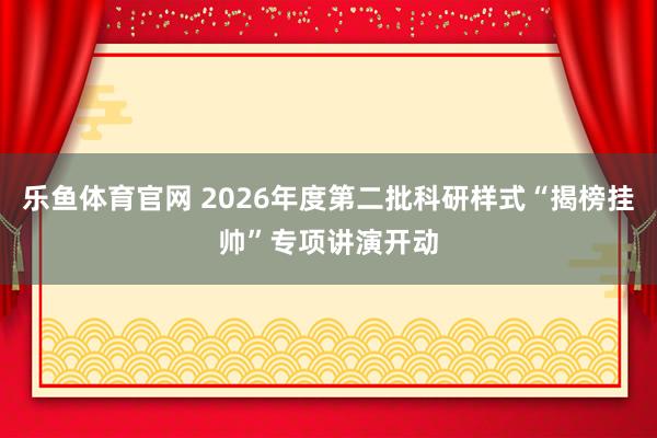 乐鱼体育官网 2026年度第二批科研样式“揭榜挂帅”专项讲演开动