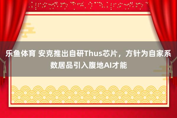 乐鱼体育 安克推出自研Thus芯片，方针为自家系数居品引入腹地AI才能