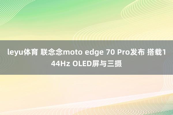leyu体育 联念念moto edge 70 Pro发布 搭载144Hz OLED屏与三摄