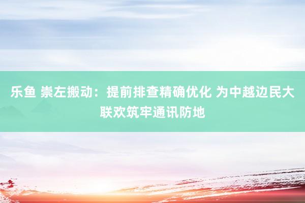 乐鱼 崇左搬动：提前排查精确优化 为中越边民大联欢筑牢通讯防地