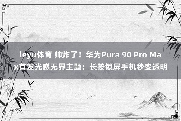 leyu体育 帅炸了！华为Pura 90 Pro Max首发光感无界主题：长按锁屏手机秒变透明