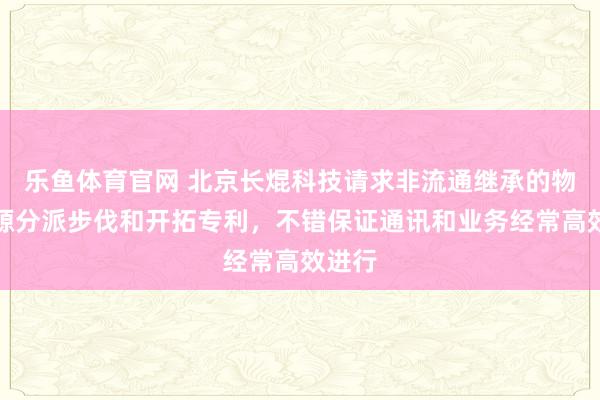 乐鱼体育官网 北京长焜科技请求非流通继承的物理资源分派步伐和开拓专利，不错保证通讯和业务经常高效进行