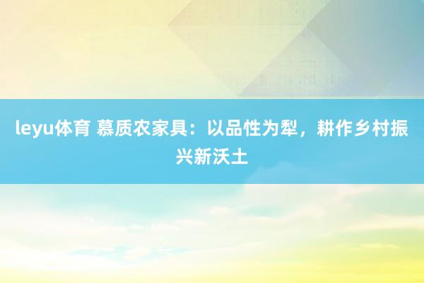 leyu体育 慕质农家具：以品性为犁，耕作乡村振兴新沃土