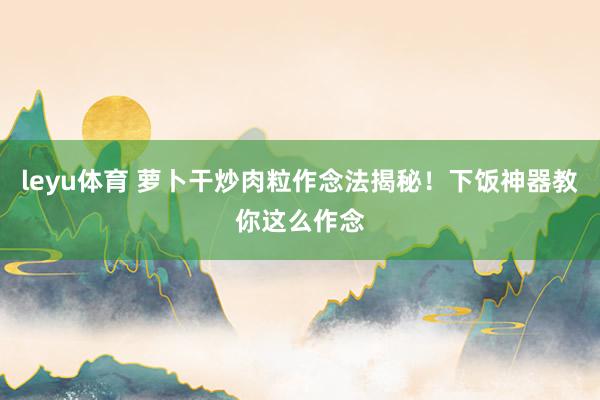 leyu体育 萝卜干炒肉粒作念法揭秘！下饭神器教你这么作念