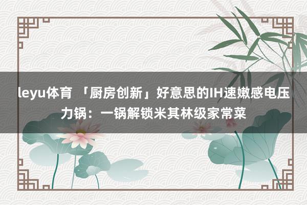 leyu体育 「厨房创新」好意思的IH速嫩感电压力锅：一锅解锁米其林级家常菜