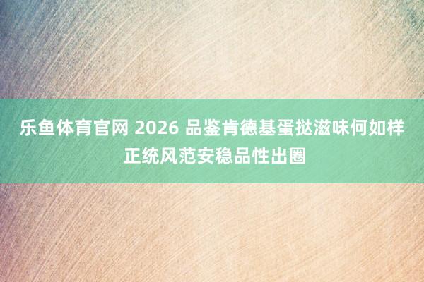 乐鱼体育官网 2026 品鉴肯德基蛋挞滋味何如样 正统风范安稳品性出圈