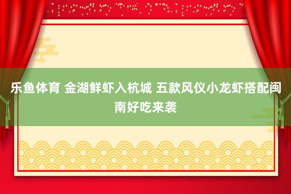 乐鱼体育 金湖鲜虾入杭城 五款风仪小龙虾搭配闽南好吃来袭