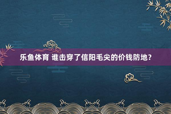 乐鱼体育 谁击穿了信阳毛尖的价钱防地？