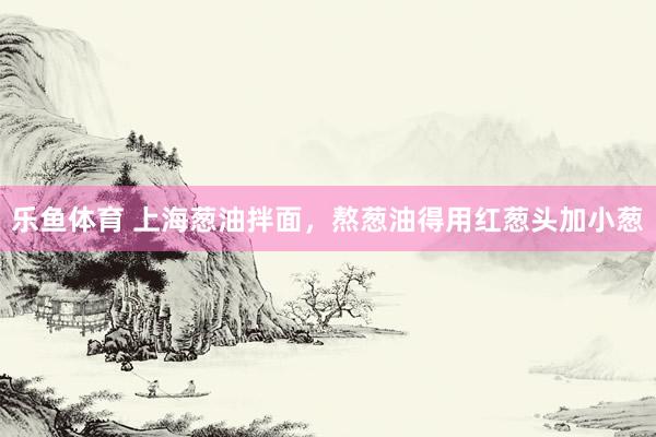 乐鱼体育 上海葱油拌面，熬葱油得用红葱头加小葱
