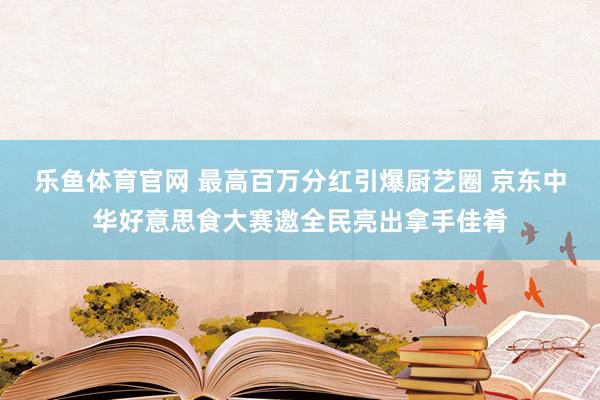 乐鱼体育官网 最高百万分红引爆厨艺圈 京东中华好意思食大赛邀全民亮出拿手佳肴