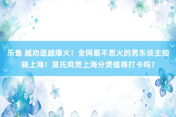 乐鱼 越劝退越爆火！全网最不思火的男东谈主知晓上海！莫氏鸡煲上海分煲值得打卡吗？