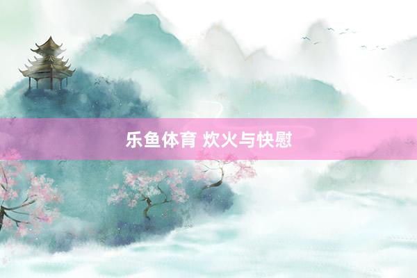 乐鱼体育 炊火与快慰