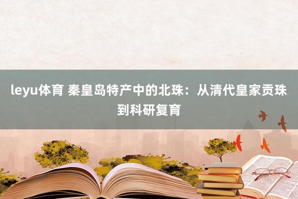 leyu体育 秦皇岛特产中的北珠：从清代皇家贡珠到科研复育