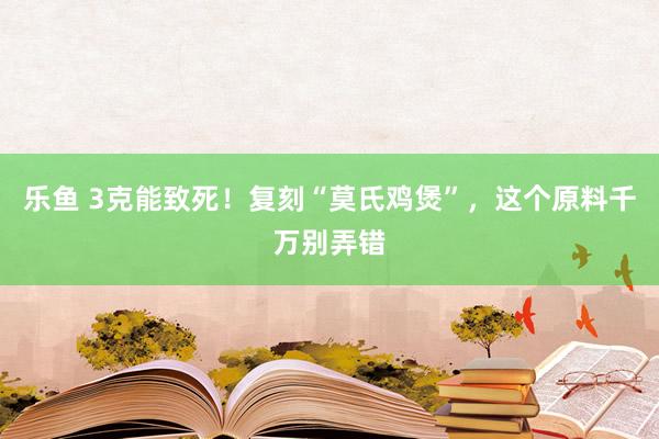 乐鱼 3克能致死！复刻“莫氏鸡煲”，这个原料千万别弄错
