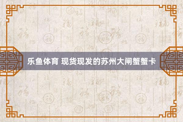 乐鱼体育 现货现发的苏州大闸蟹蟹卡