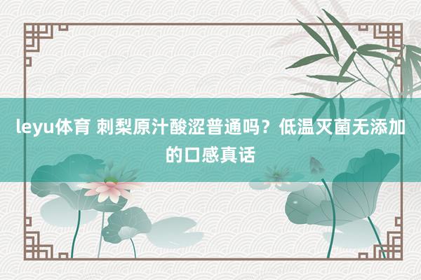 leyu体育 刺梨原汁酸涩普通吗？低温灭菌无添加的口感真话