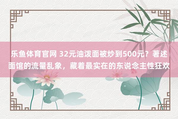 乐鱼体育官网 32元油泼面被炒到500元？著述面馆的流量乱象，藏着最实在的东说念主性狂欢