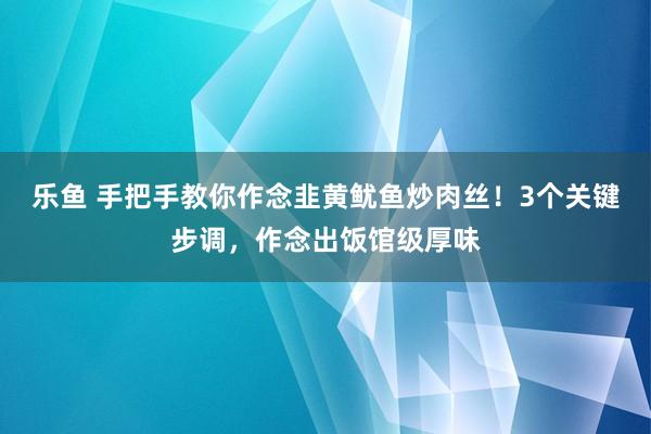 乐鱼 手把手教你作念韭黄鱿鱼炒肉丝！3个关键步调，作念出饭馆级厚味
