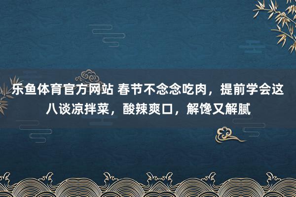 乐鱼体育官方网站 春节不念念吃肉，提前学会这八谈凉拌菜，酸辣爽口，解馋又解腻