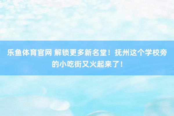 乐鱼体育官网 解锁更多新名堂！抚州这个学校旁的小吃街又火起来了！