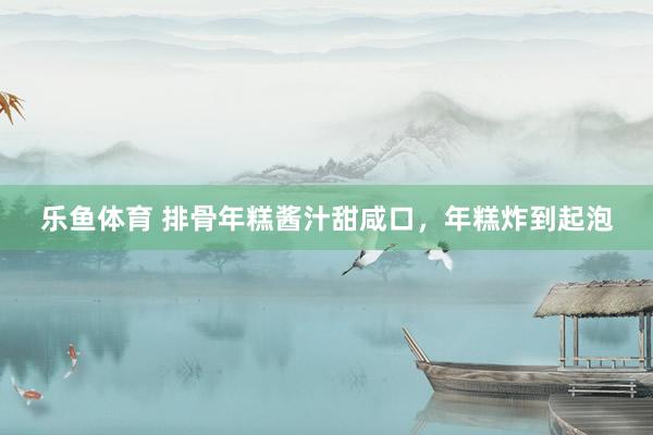 乐鱼体育 排骨年糕酱汁甜咸口，年糕炸到起泡