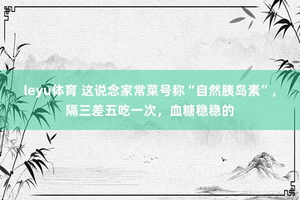 leyu体育 这说念家常菜号称“自然胰岛素”，隔三差五吃一次，<a href=