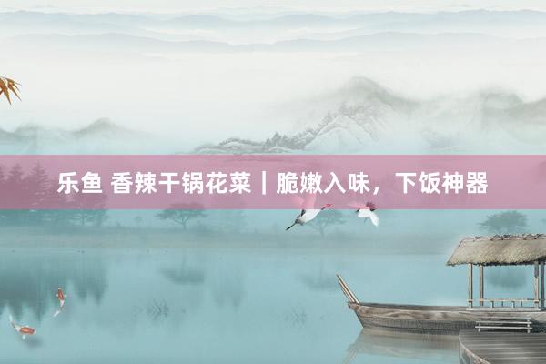 乐鱼 香辣干锅花菜｜脆嫩入味，下饭神器