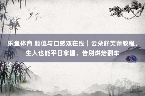 乐鱼体育 颜值与口感双在线｜云朵舒芙蕾教程，生人也能平日拿握，告别烘焙翻车