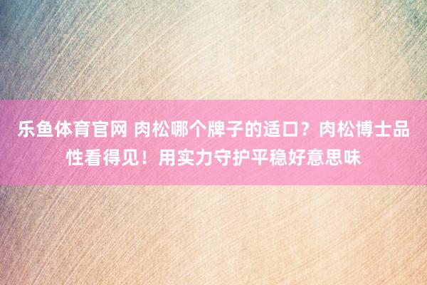 乐鱼体育官网 肉松哪个牌子的适口？肉松博士品性看得见！用实力守护平稳好意思味
