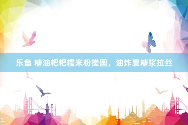 乐鱼 糖油粑粑糯米粉搓圆，油炸裹糖浆拉丝