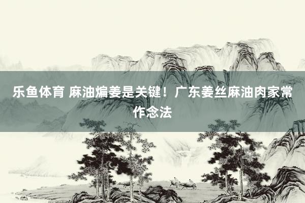 乐鱼体育 麻油煸姜是关键！广东姜丝麻油肉家常作念法