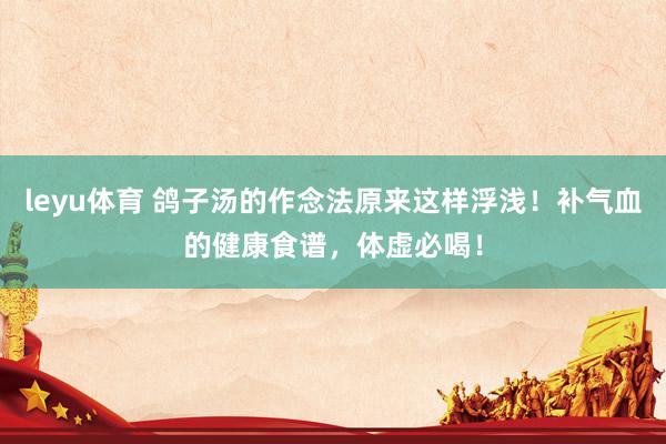 leyu体育 鸽子汤的作念法原来这样浮浅！补气血的健康食谱，体虚必喝！