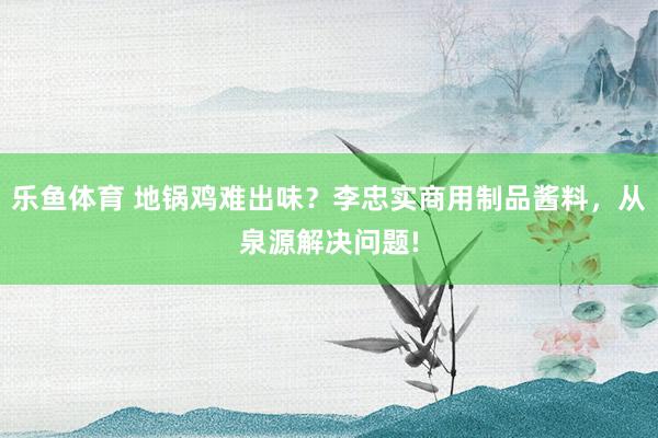 乐鱼体育 地锅鸡难出味？李忠实商用制品酱料，从泉源解决问题!